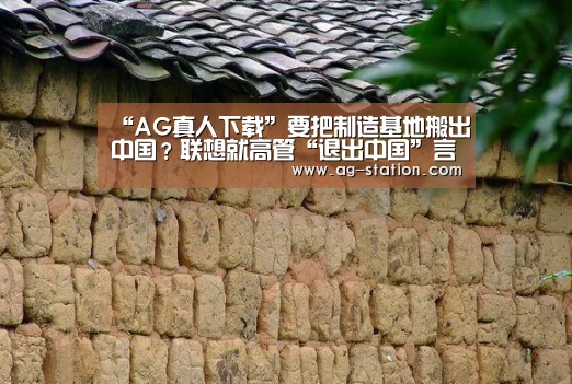 “AG真人下载”要把制造基地搬出中国?联想就高管“退出中国”言论道歉(图3) AG真人游戏平台